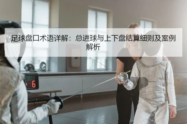 足球盘口术语详解：总进球与上下盘结算细则及案例解析（leyu）